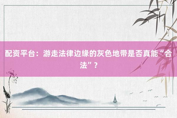 配资平台：游走法律边缘的灰色地带是否真能“合法”？