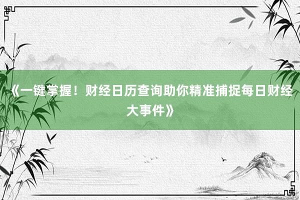 《一键掌握！财经日历查询助你精准捕捉每日财经大事件》