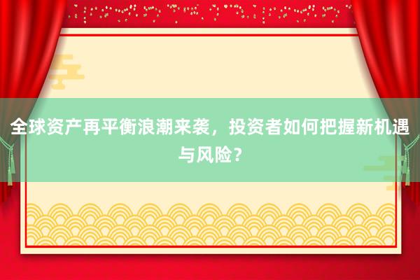 全球资产再平衡浪潮来袭，投资者如何把握新机遇与风险？