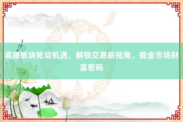 紧跟板块轮动机遇，解锁交易新视角，掘金市场财富密码
