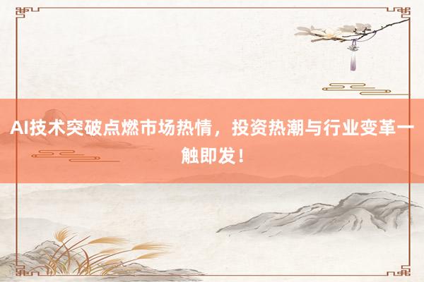 AI技术突破点燃市场热情，投资热潮与行业变革一触即发！