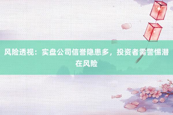 风险透视：实盘公司信誉隐患多，投资者需警惕潜在风险