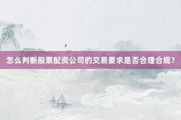 怎么判断股票配资公司的交易要求是否合理合规？