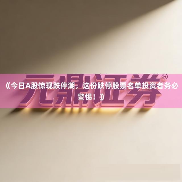 《今日A股惊现跌停潮，这份跌停股票名单投资者务必警惕！》