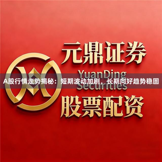 A股行情走势揭秘：短期波动加剧，长期向好趋势稳固
