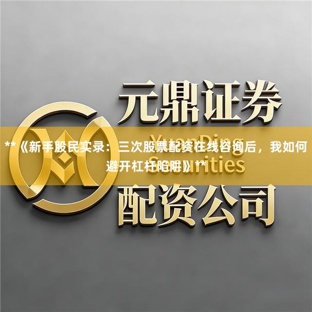 **《新手股民实录:三次股票配资在线咨询后,我如何避开杠杆陷阱》**