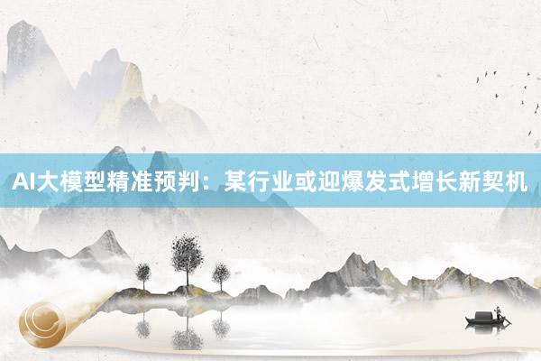 AI大模型精准预判：某行业或迎爆发式增长新契机