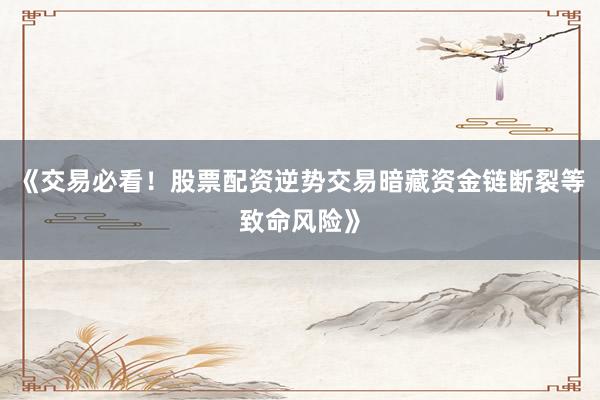 《交易必看！股票配资逆势交易暗藏资金链断裂等致命风险》