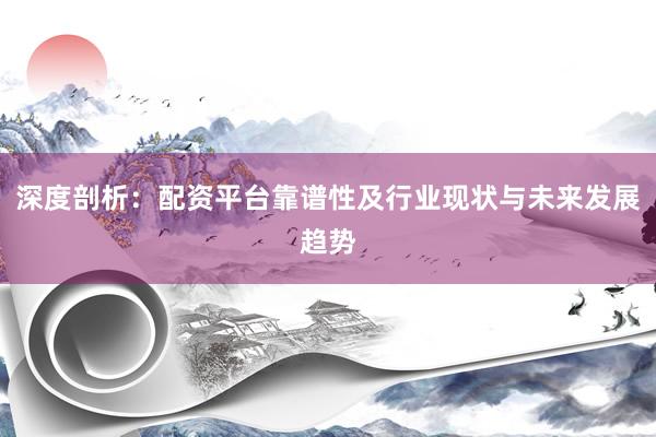 深度剖析：配资平台靠谱性及行业现状与未来发展趋势