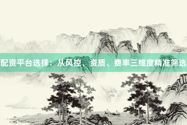 配资平台选择：从风控、资质、费率三维度精准筛选
