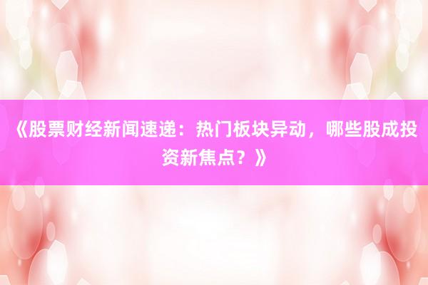 《股票财经新闻速递：热门板块异动，哪些股成投资新焦点？》