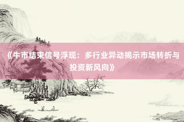 《牛市结束信号浮现：多行业异动揭示市场转折与投资新风向》