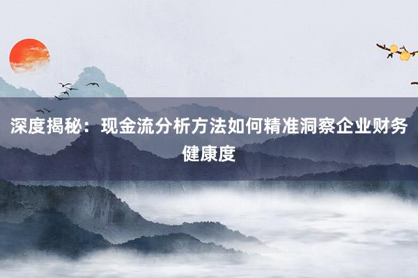 深度揭秘：现金流分析方法如何精准洞察企业财务健康度