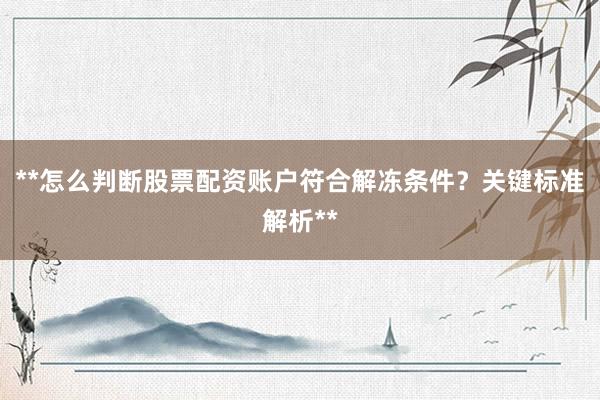 **怎么判断股票配资账户符合解冻条件？关键标准解析**