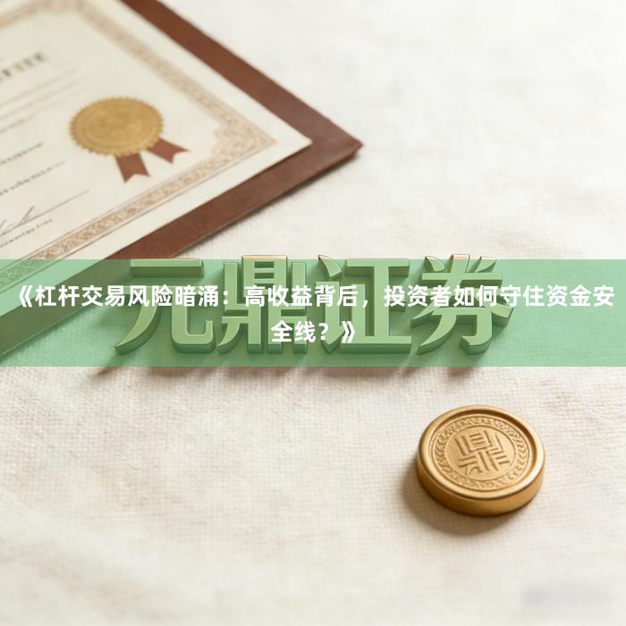 《杠杆交易风险暗涌：高收益背后，投资者如何守住资金安全线？》