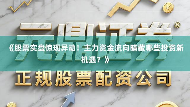 《股票实盘惊现异动！主力资金流向暗藏哪些投资新机遇？》