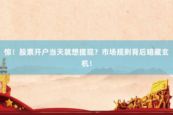惊！股票开户当天就想提现？市场规则背后暗藏玄机！