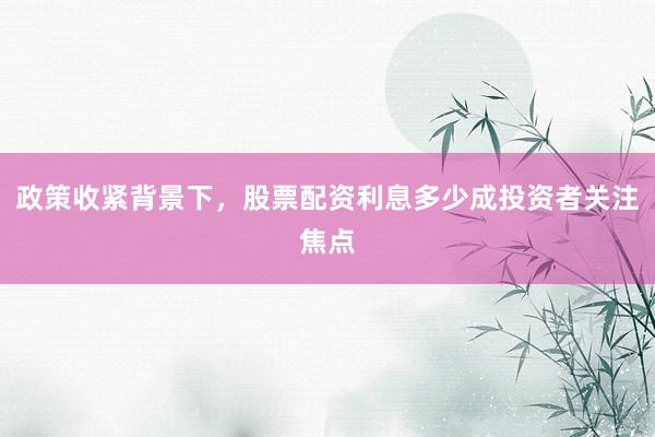 政策收紧背景下，股票配资利息多少成投资者关注焦点