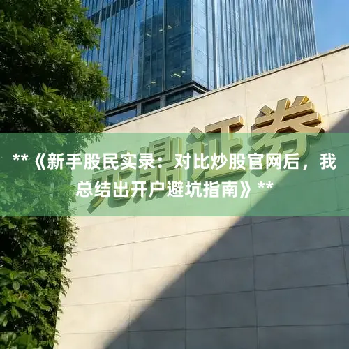 **《新手股民实录：对比炒股官网后，我总结出开户避坑指南》**