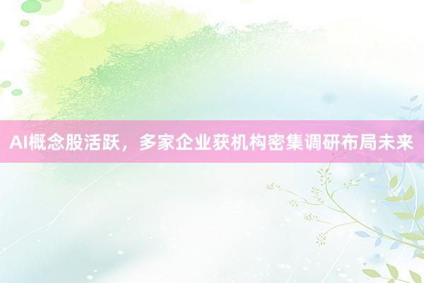 AI概念股活跃,多家企业获机构密集调研布局未来