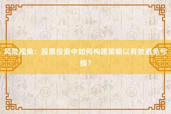 风险视角:股票投资中如何构建策略以有效避免亏损?