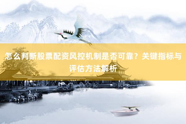 怎么判断股票配资风控机制是否可靠？关键指标与评估方法解析