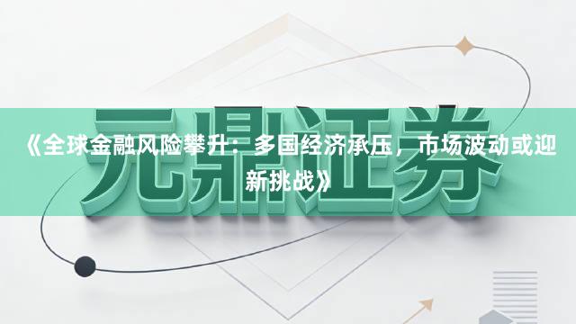 《全球金融风险攀升：多国经济承压，市场波动或迎新挑战》
