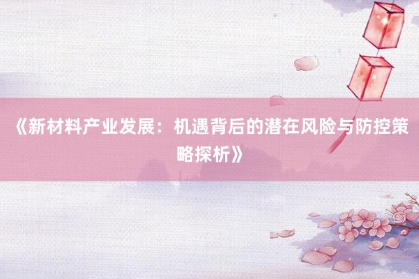《新材料产业发展：机遇背后的潜在风险与防控策略探析》