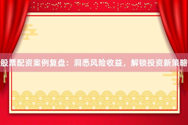 股票配资案例复盘:洞悉风险收益,解锁投资新策略