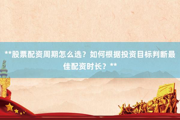 **股票配资周期怎么选？如何根据投资目标判断最佳配资时长？**