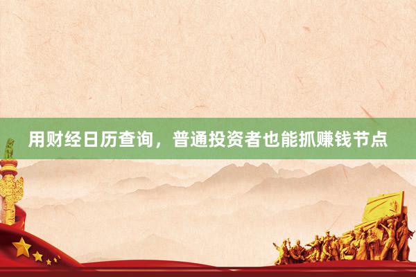 用财经日历查询，普通投资者也能抓赚钱节点