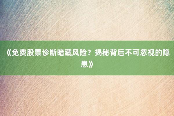 《免费股票诊断暗藏风险？揭秘背后不可忽视的隐患》