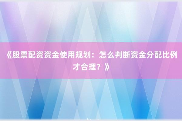 《股票配资资金使用规划：怎么判断资金分配比例才合理？》