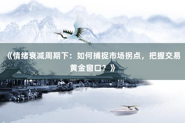 《情绪衰减周期下：如何捕捉市场拐点，把握交易黄金窗口？》