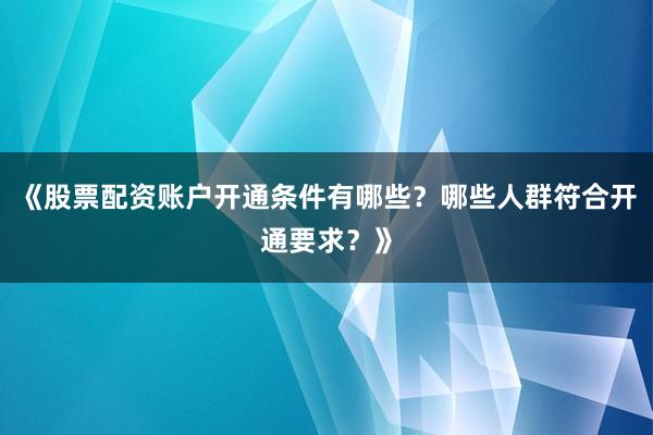 《股票配资账户开通条件有哪些？哪些人群符合开通要求？》