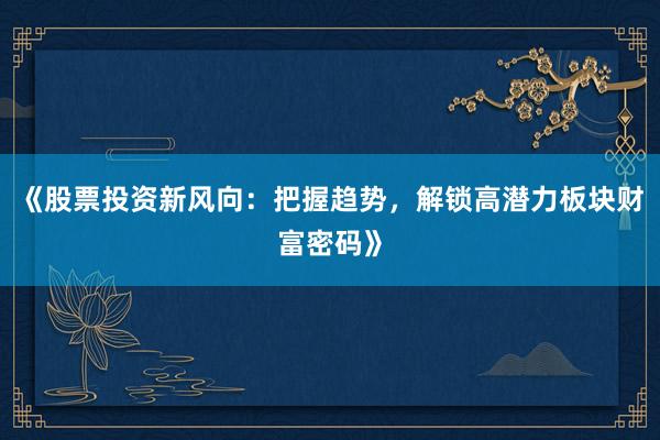 《股票投资新风向:把握趋势,解锁高潜力板块财富密码》