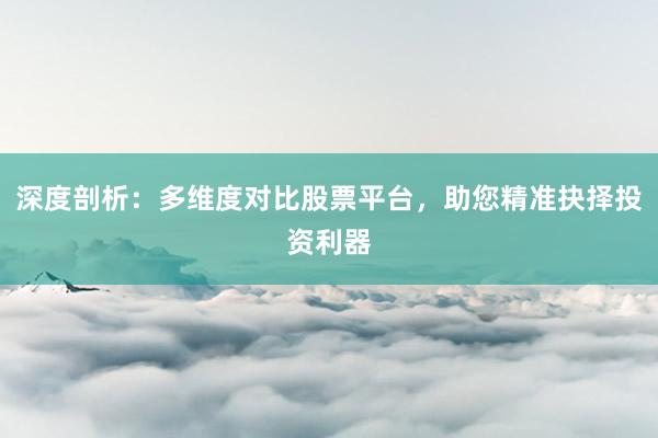 深度剖析:多维度对比股票平台,助您精准抉择投资利器