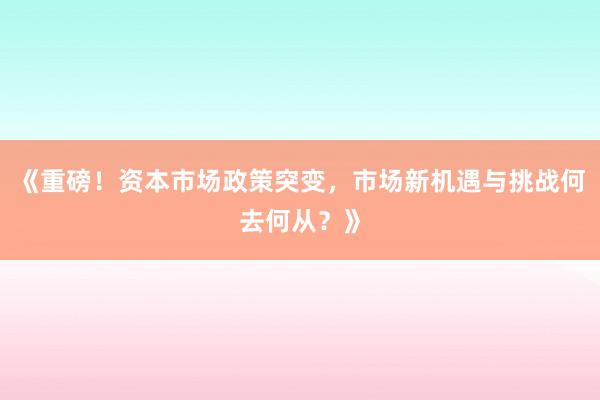 《重磅！资本市场政策突变，市场新机遇与挑战何去何从？》