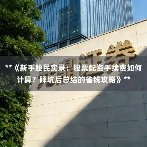 **《新手股民实录：股票配资手续费如何计算？踩坑后总结的省钱攻略》**
