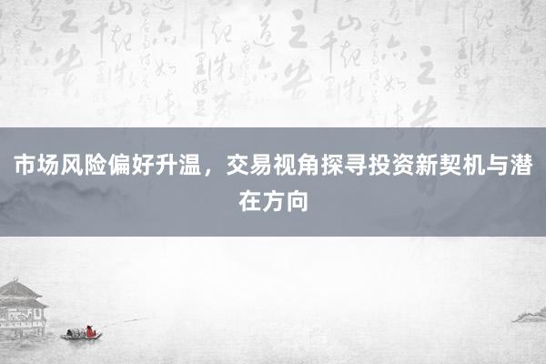 市场风险偏好升温，交易视角探寻投资新契机与潜在方向