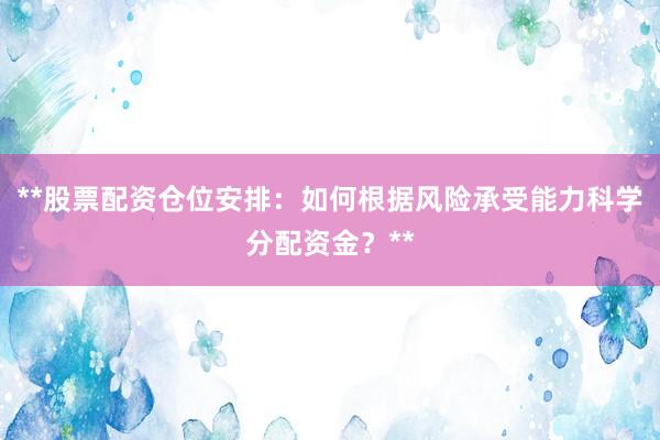 **股票配资仓位安排：如何根据风险承受能力科学分配资金？**