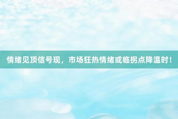 情绪见顶信号现，市场狂热情绪或临拐点降温时！