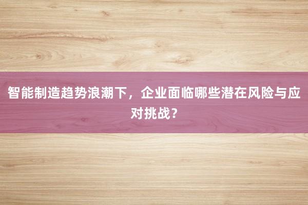智能制造趋势浪潮下，企业面临哪些潜在风险与应对挑战？