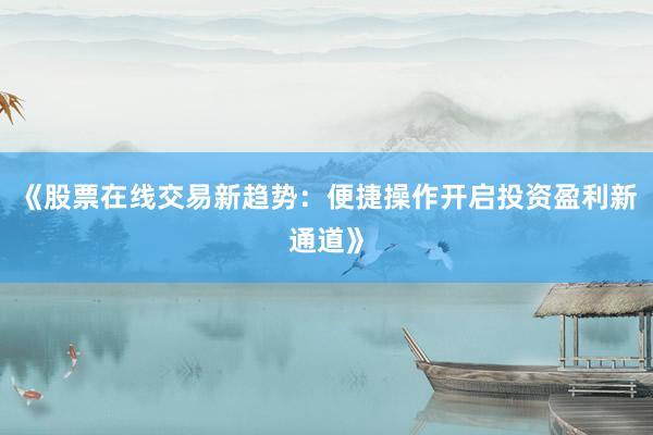 《股票在线交易新趋势：便捷操作开启投资盈利新通道》