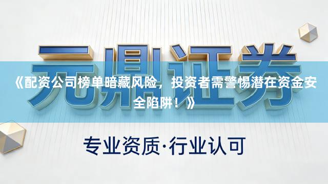 《配资公司榜单暗藏风险，投资者需警惕潜在资金安全陷阱！》
