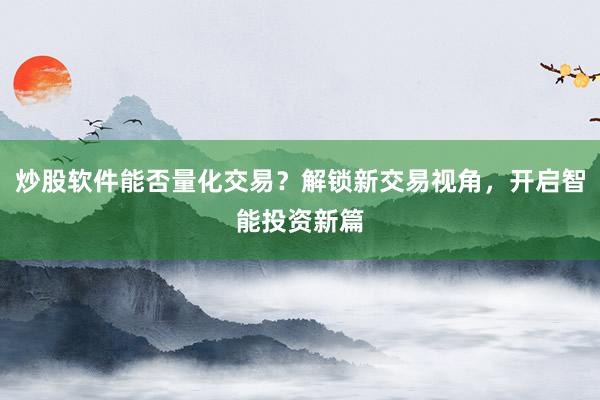 炒股软件能否量化交易？解锁新交易视角，开启智能投资新篇