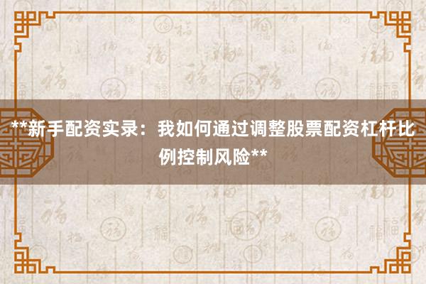 **新手配资实录：我如何通过调整股票配资杠杆比例控制风险**
