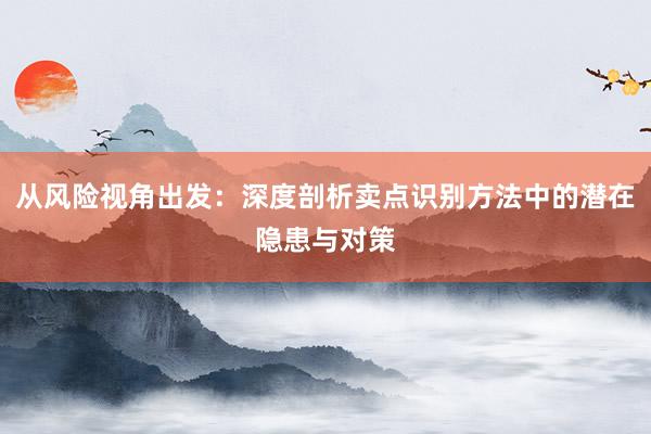 从风险视角出发：深度剖析卖点识别方法中的潜在隐患与对策