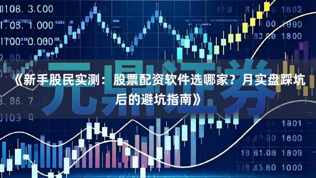 《新手股民实测：股票配资软件选哪家？月实盘踩坑后的避坑指南》