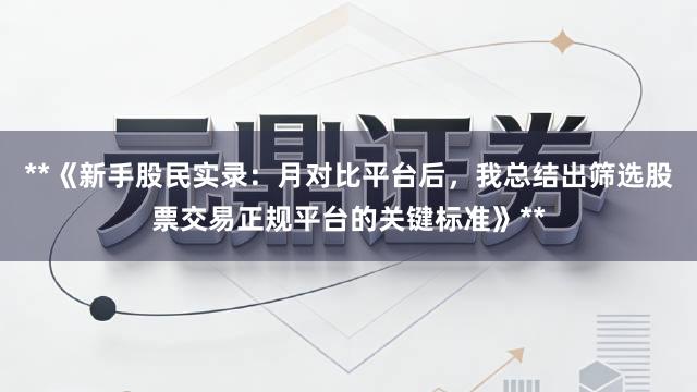 **《新手股民实录：月对比平台后，我总结出筛选股票交易正规平台的关键标准》**
